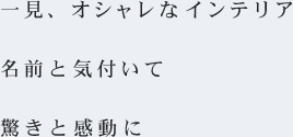 一見、オシャレなインテリア名前と気付いて驚きと感動に