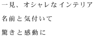 一見、オシャレなインテリア名前と気付いて驚きと感動に